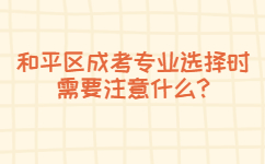 和平區(qū)成考專業(yè)選擇時需要注意什么