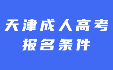 2024年天津成人高考報名需要滿足哪些條件？