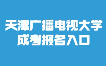 2024年天津廣播電視大學(xué)成考報名入口進入方法？