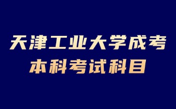 2024年天津工業大學成考本科有哪些考試科目？