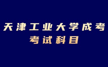 2024年天津工業大學成考專科考試科目有哪些？